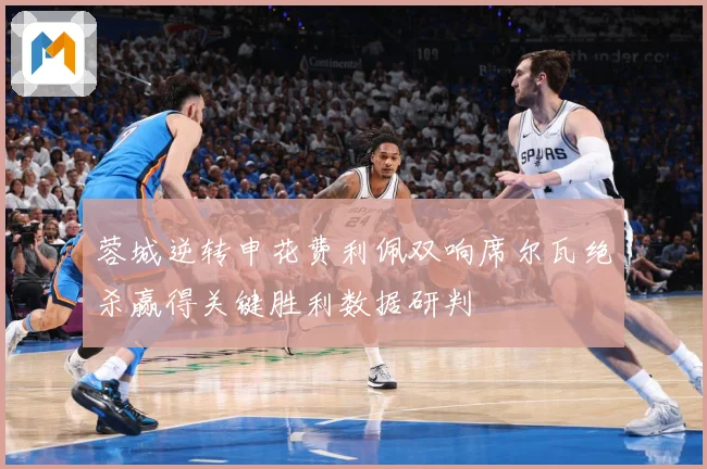 蓉城逆转申花费利佩双响席尔瓦绝杀赢得关键胜利数据研判