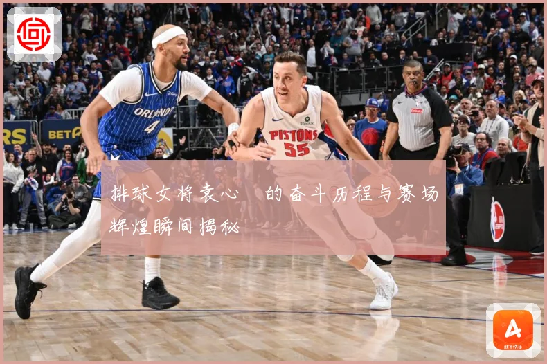 排球女将袁心玥的奋斗历程与赛场辉煌瞬间揭秘