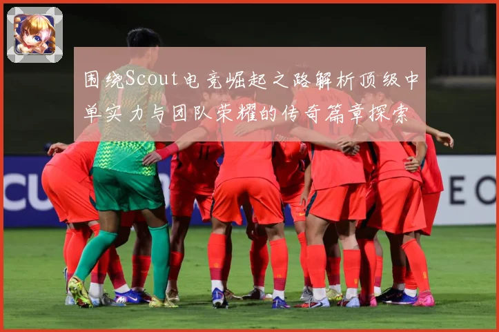 围绕Scout电竞崛起之路解析顶级中单实力与团队荣耀的传奇篇章探索