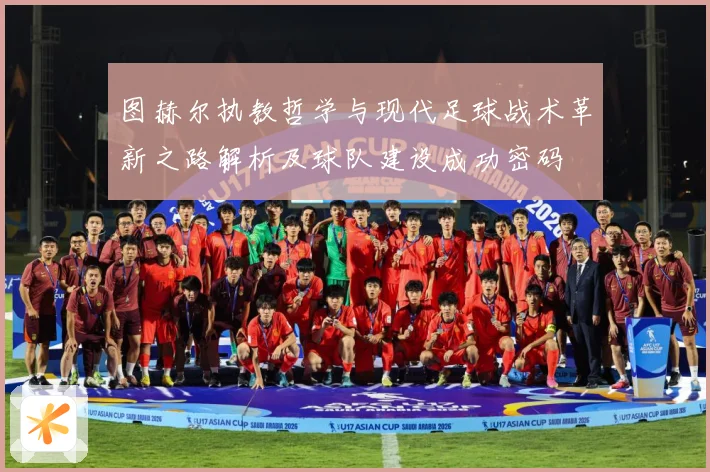 图赫尔执教哲学与现代足球战术革新之路解析及球队建设成功密码