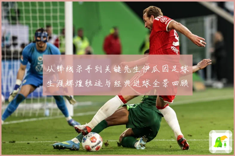 从锋线杀手到关键先生伊瓜因足球生涯辉煌轨迹与经典进球全景回顾解析