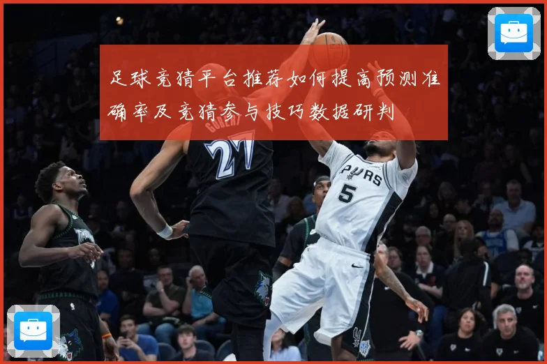 足球竞猜平台推荐如何提高预测准确率及竞猜参与技巧数据研判