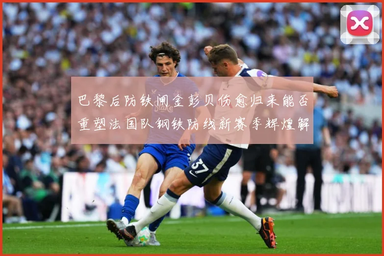 巴黎后防铁闸金彭贝伤愈归来能否重塑法国队钢铁防线新赛季辉煌解析