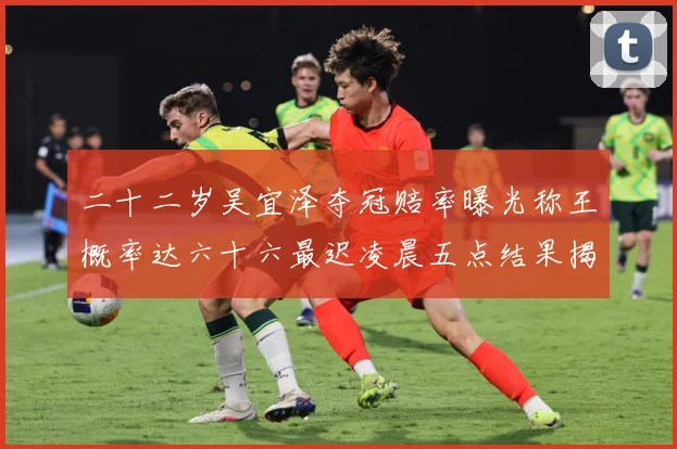 二十二岁吴宜泽夺冠赔率曝光称王概率达六十六最迟凌晨五点结果揭专题观察