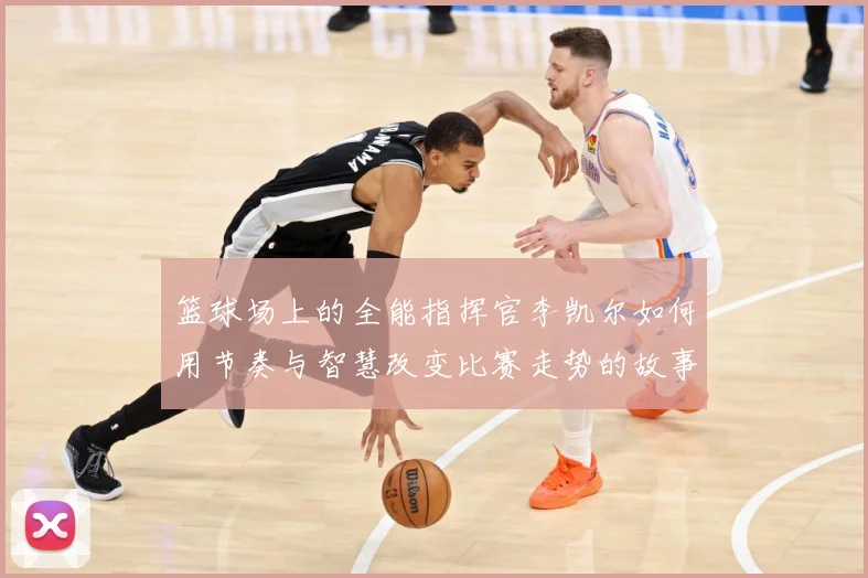 篮球场上的全能指挥官李凯尔如何用节奏与智慧改变比赛走势的故事赛场复盘
