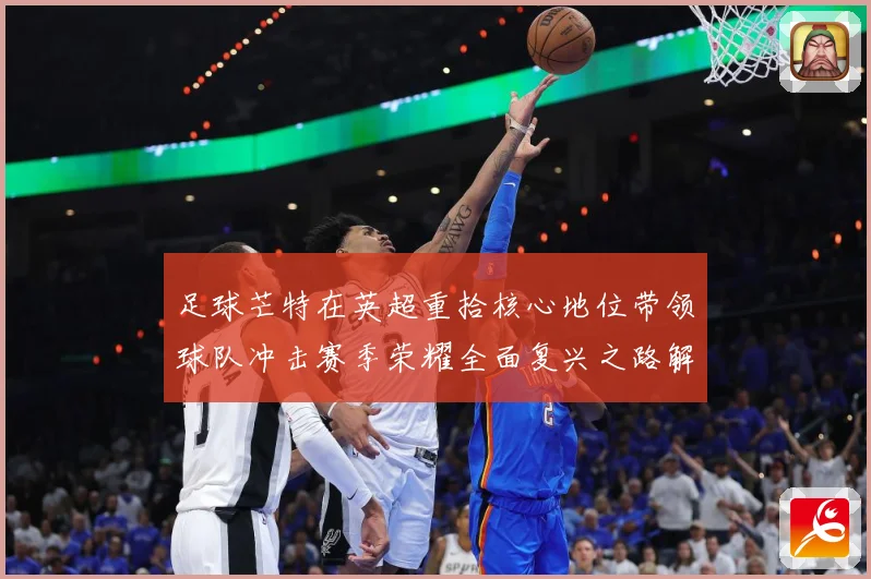 足球芒特在英超重拾核心地位带领球队冲击赛季荣耀全面复兴之路解析