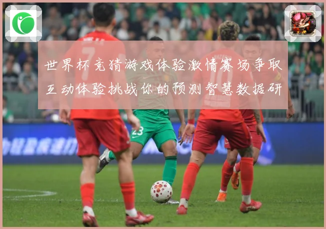 世界杯竞猜游戏体验激情赛场争取互动体验挑战你的预测智慧数据研判
