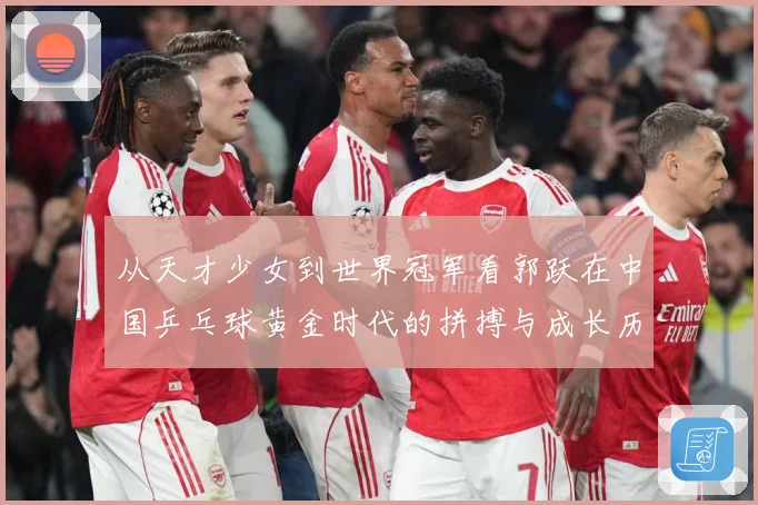 从天才少女到世界冠军看郭跃在中国乒乓球黄金时代的拼搏与成长历程