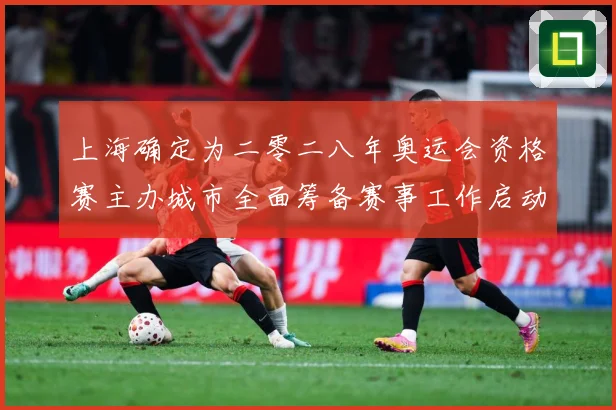 上海确定为二零二八年奥运会资格赛主办城市全面筹备赛事工作启动成长观察