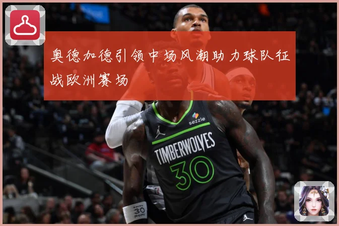 奥德加德引领中场风潮助力球队征战欧洲赛场