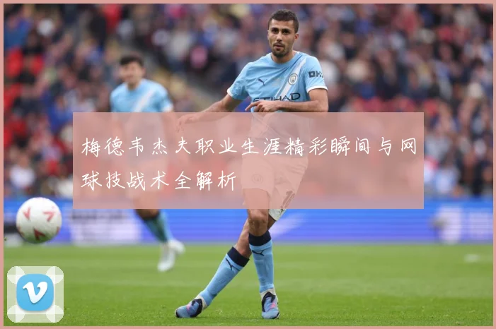 梅德韦杰夫职业生涯精彩瞬间与网球技战术全解析