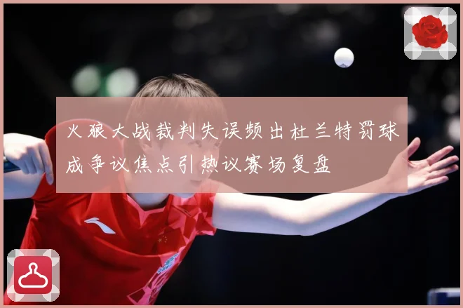 火狼大战裁判失误频出杜兰特罚球成争议焦点引热议赛场复盘