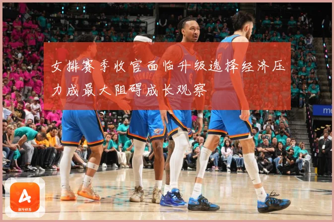女排赛季收官面临升级选择经济压力成最大阻碍成长观察