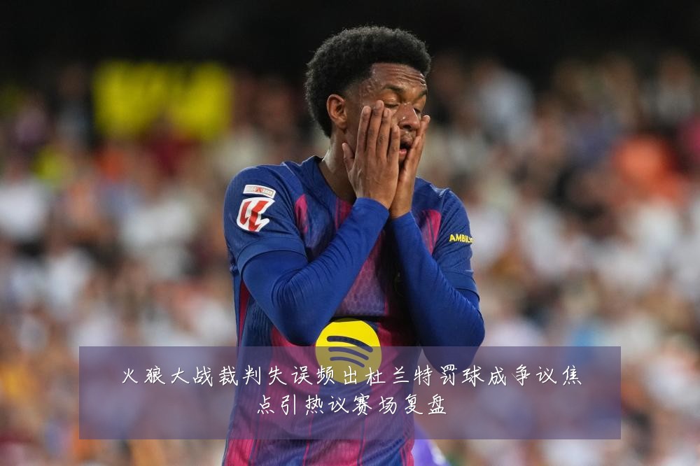 火狼大战裁判失误频出杜兰特罚球成争议焦点引热议赛场复盘