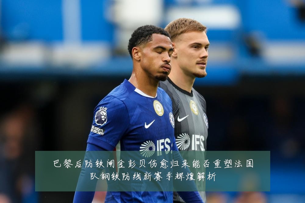 巴黎后防铁闸金彭贝伤愈归来能否重塑法国队钢铁防线新赛季辉煌解析
