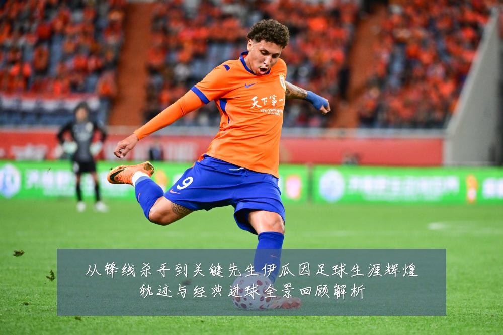 从锋线杀手到关键先生伊瓜因足球生涯辉煌轨迹与经典进球全景回顾解析