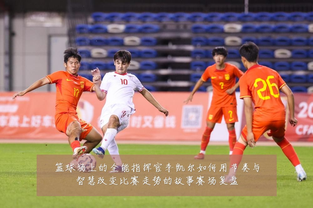 篮球场上的全能指挥官李凯尔如何用节奏与智慧改变比赛走势的故事赛场复盘